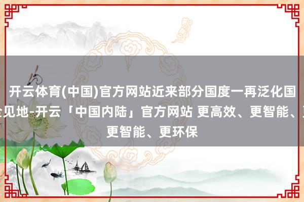 开云体育(中国)官方网站近来部分国度一再泛化国度安全见地-开云「中国内陆」官方网站 更高效、更智能、更环保