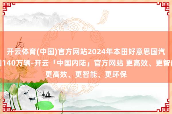 开云体育(中国)官方网站2024年本田好意思国汽车销量达到140万辆-开云「中国内陆」官方网站 更高效、更智能、更环保