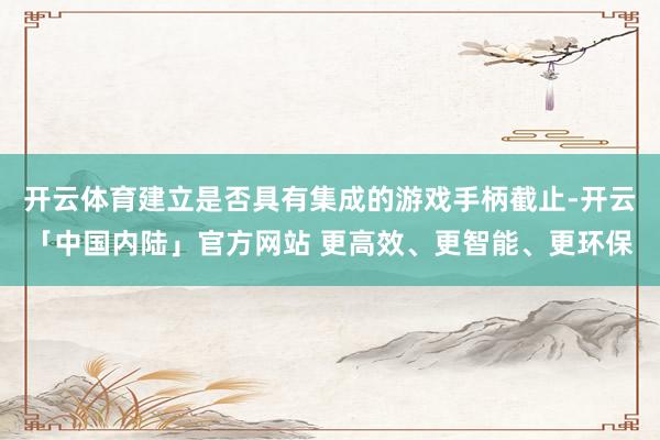 开云体育建立是否具有集成的游戏手柄截止-开云「中国内陆」官方网站 更高效、更智能、更环保