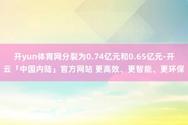 开yun体育网分裂为0.74亿元和0.65亿元-开云「中国内陆」官方网站 更高效、更智能、更环保