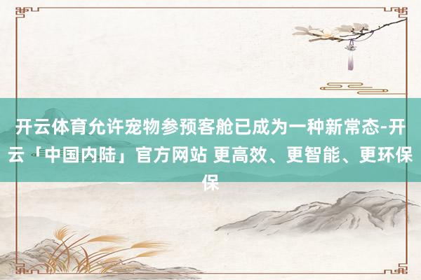 开云体育允许宠物参预客舱已成为一种新常态-开云「中国内陆」官方网站 更高效、更智能、更环保