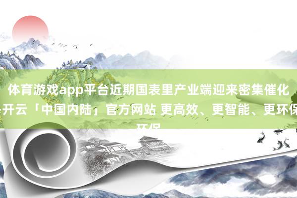 体育游戏app平台近期国表里产业端迎来密集催化-开云「中国内陆」官方网站 更高效、更智能、更环保