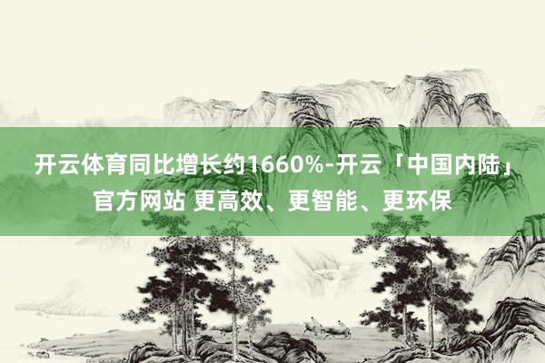 开云体育同比增长约1660%-开云「中国内陆」官方网站 更高效、更智能、更环保
