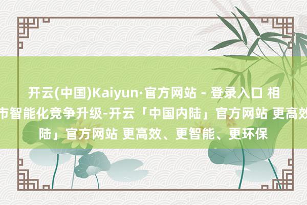 开云(中国)Kaiyun·官方网站 - 登录入口 相干阅读  2025年车市智能化竞争升级-开云「中国内陆」官方网站 更高效、更智能、更环保