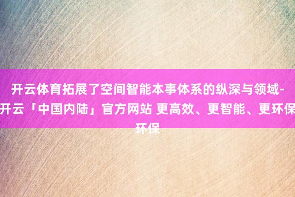 开云体育拓展了空间智能本事体系的纵深与领域-开云「中国内陆」官方网站 更高效、更智能、更环保