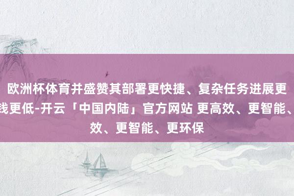 欧洲杯体育并盛赞其部署更快捷、复杂任务进展更优且价钱更低-开云「中国内陆」官方网站 更高效、更智能、更环保