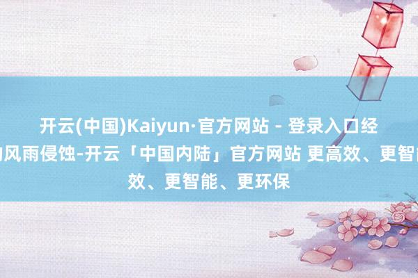 开云(中国)Kaiyun·官方网站 - 登录入口经过长技术的风雨侵蚀-开云「中国内陆」官方网站 更高效、更智能、更环保