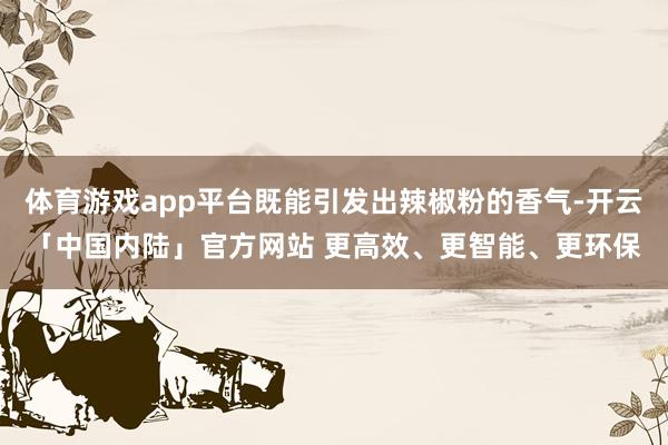 体育游戏app平台既能引发出辣椒粉的香气-开云「中国内陆」官方网站 更高效、更智能、更环保