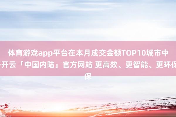 体育游戏app平台在本月成交金额TOP10城市中-开云「中国内陆」官方网站 更高效、更智能、更环保