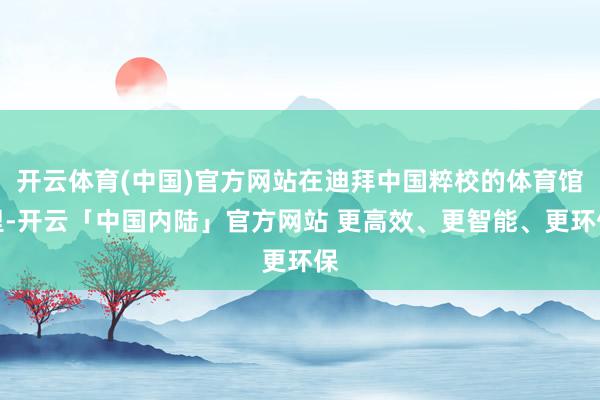 开云体育(中国)官方网站在迪拜中国粹校的体育馆里-开云「中国内陆」官方网站 更高效、更智能、更环保