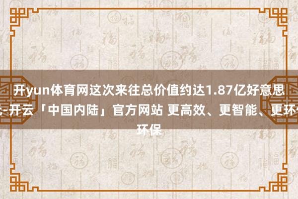 开yun体育网这次来往总价值约达1.87亿好意思元-开云「中国内陆」官方网站 更高效、更智能、更环保