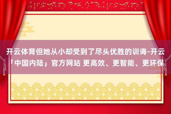 开云体育但她从小却受到了尽头优胜的训诲-开云「中国内陆」官方网站 更高效、更智能、更环保