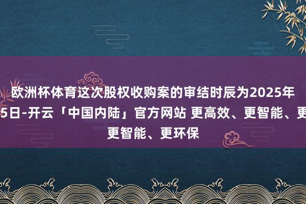 欧洲杯体育这次股权收购案的审结时辰为2025年6月25日-开云「中国内陆」官方网站 更高效、更智能、更环保