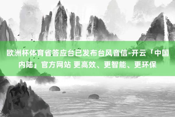 欧洲杯体育省答应台已发布台风音信-开云「中国内陆」官方网站 更高效、更智能、更环保