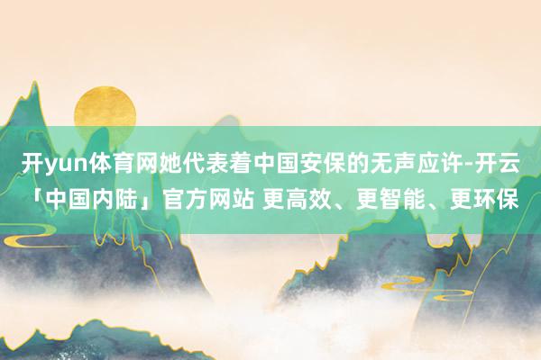 开yun体育网她代表着中国安保的无声应许-开云「中国内陆」官方网站 更高效、更智能、更环保