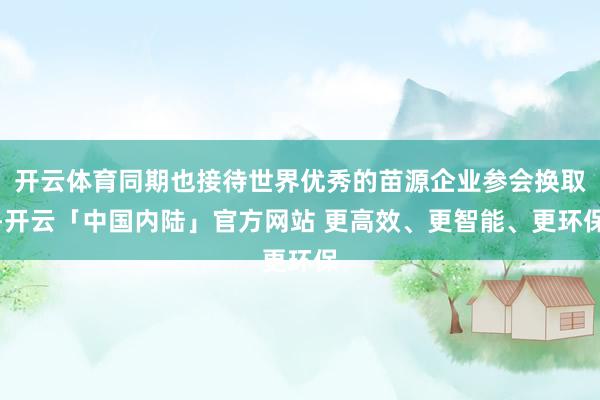 开云体育同期也接待世界优秀的苗源企业参会换取-开云「中国内陆」官方网站 更高效、更智能、更环保