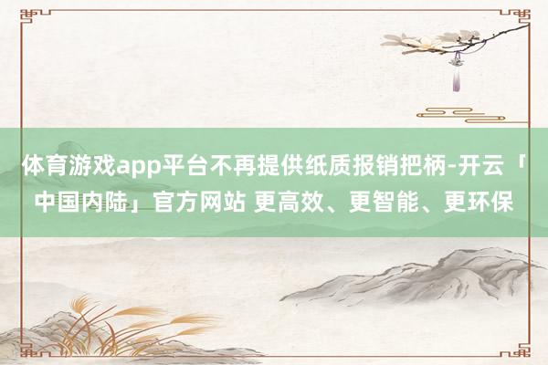 体育游戏app平台不再提供纸质报销把柄-开云「中国内陆」官方网站 更高效、更智能、更环保