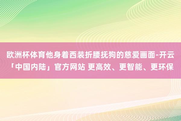 欧洲杯体育他身着西装折腰抚狗的慈爱画面-开云「中国内陆」官方网站 更高效、更智能、更环保
