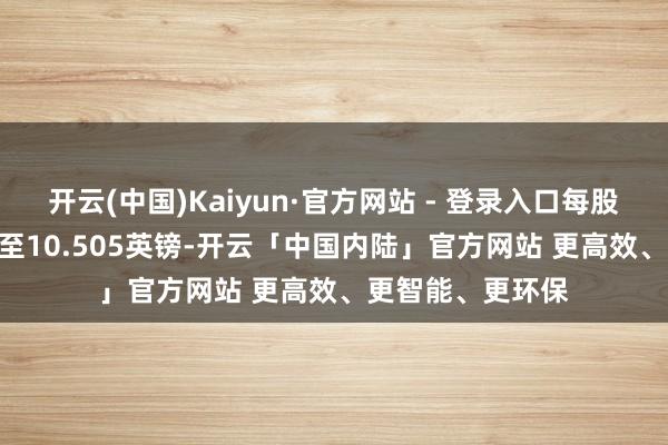 开云(中国)Kaiyun·官方网站 - 登录入口每股回购价在10.36至10.505英镑-开云「中国内陆」官方网站 更高效、更智能、更环保