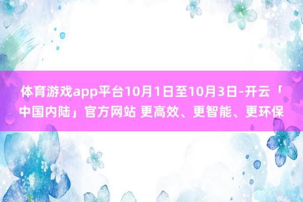 体育游戏app平台10月1日至10月3日-开云「中国内陆」官方网站 更高效、更智能、更环保