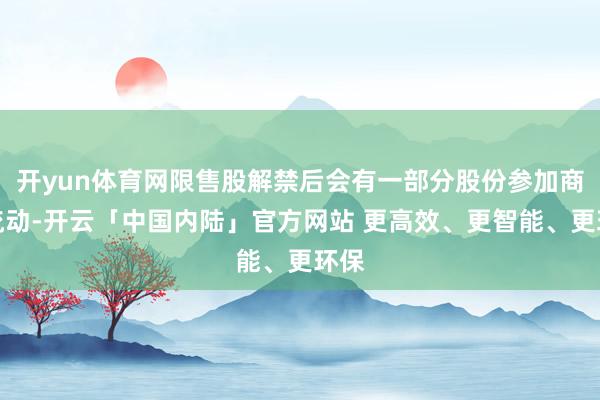 开yun体育网限售股解禁后会有一部分股份参加商场流动-开云「中国内陆」官方网站 更高效、更智能、更环保