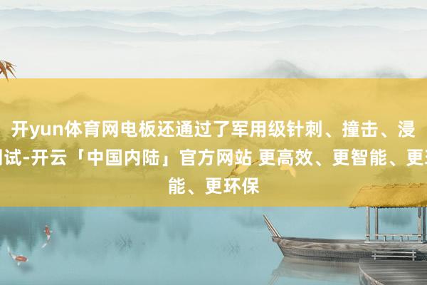 开yun体育网电板还通过了军用级针刺、撞击、浸水测试-开云「中国内陆」官方网站 更高效、更智能、更环保