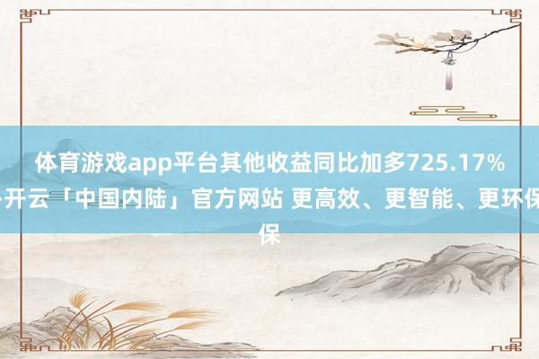 体育游戏app平台其他收益同比加多725.17%-开云「中国内陆」官方网站 更高效、更智能、更环保