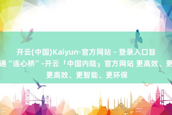 开云(中国)Kaiyun·官方网站 - 登录入口旨在搭建政企疏通“连心桥”-开云「中国内陆」官方网站 更高效、更智能、更环保