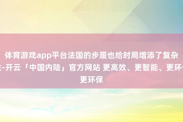 体育游戏app平台法国的步履也给时局增添了复杂性-开云「中国内陆」官方网站 更高效、更智能、更环保