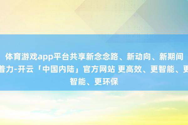 体育游戏app平台共享新念念路、新动向、新期间、新着力-开云「中国内陆」官方网站 更高效、更智能、更环保