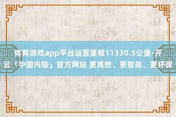 体育游戏app平台运营里程11330.5公里-开云「中国内陆」官方网站 更高效、更智能、更环保