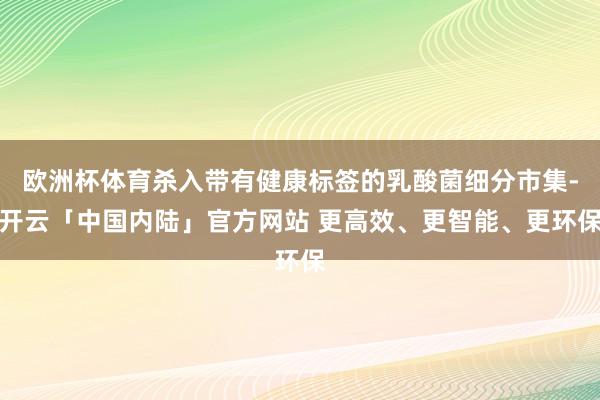 欧洲杯体育杀入带有健康标签的乳酸菌细分市集-开云「中国内陆」官方网站 更高效、更智能、更环保