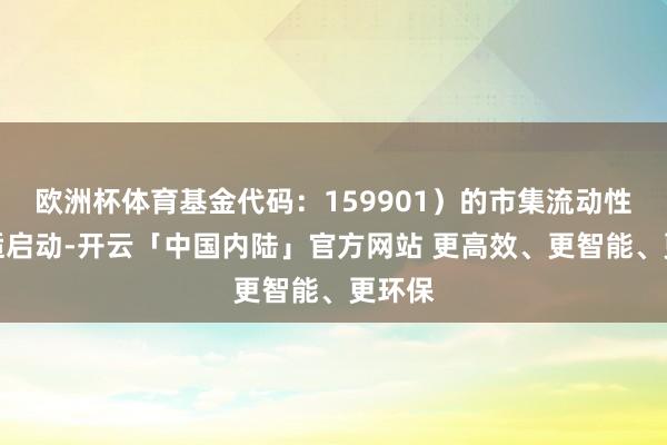 欧洲杯体育基金代码:159901)的市集流动性和闲适启动-开云「中国内陆」官方网站 更高效、更智能、更环保