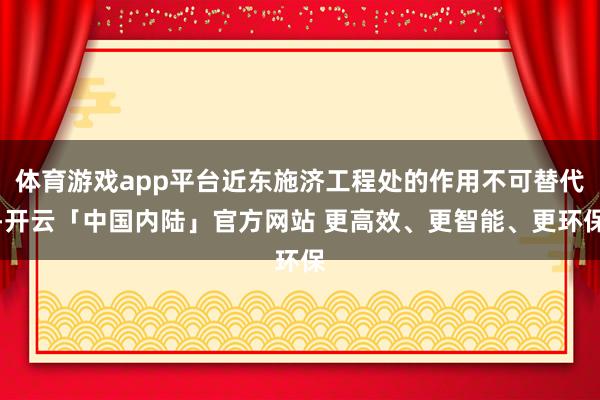体育游戏app平台近东施济工程处的作用不可替代-开云「中国内陆」官方网站 更高效、更智能、更环保