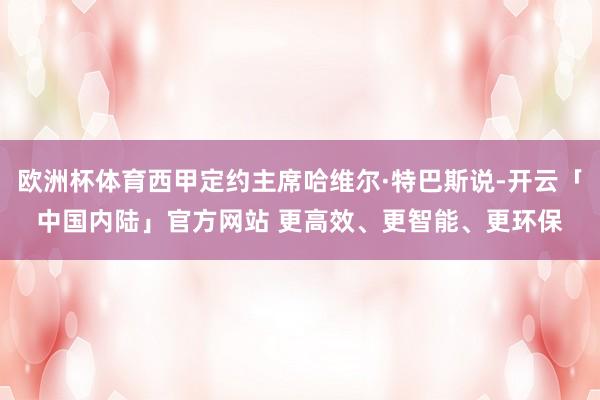 欧洲杯体育西甲定约主席哈维尔·特巴斯说-开云「中国内陆」官方网站 更高效、更智能、更环保