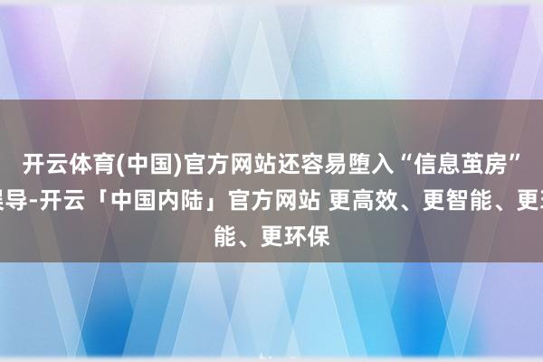开云体育(中国)官方网站还容易堕入“信息茧房”的误导-开云「中国内陆」官方网站 更高效、更智能、更环保