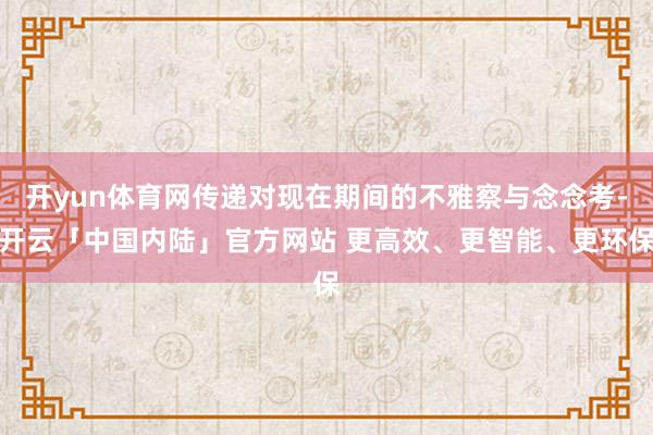 开yun体育网传递对现在期间的不雅察与念念考-开云「中国内陆」官方网站 更高效、更智能、更环保