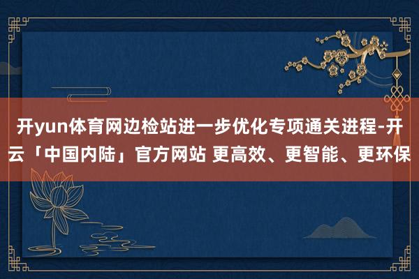 开yun体育网边检站进一步优化专项通关进程-开云「中国内陆」官方网站 更高效、更智能、更环保