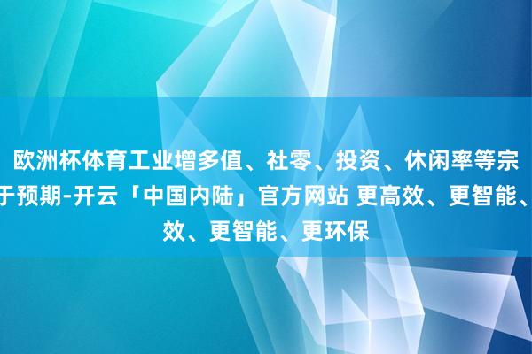 欧洲杯体育工业增多值、社零、投资、休闲率等宗旨均好于预期-开云「中国内陆」官方网站 更高效、更智能、更环保