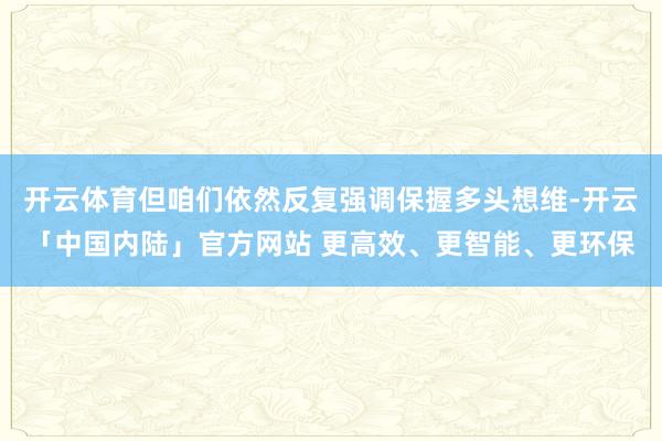 开云体育但咱们依然反复强调保握多头想维-开云「中国内陆」官方网站 更高效、更智能、更环保