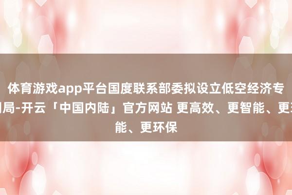 体育游戏app平台国度联系部委拟设立低空经济专管司局-开云「中国内陆」官方网站 更高效、更智能、更环保