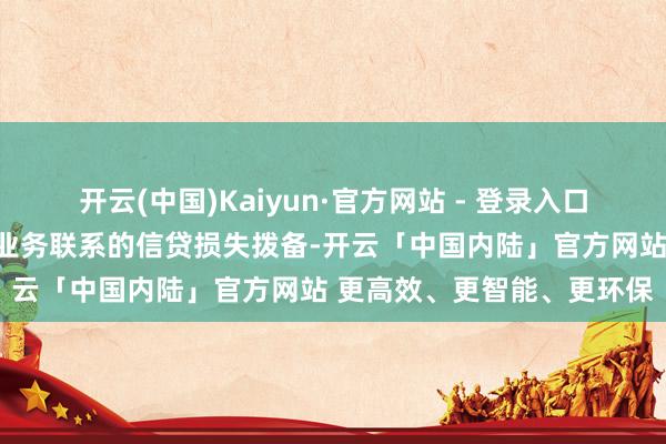 开云(中国)Kaiyun·官方网站 - 登录入口主要因为冲销了与非中枢业务联系的信贷损失拨备-开云「中国内陆」官方网站 更高效、更智能、更环保