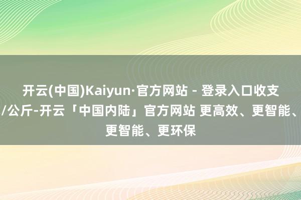 开云(中国)Kaiyun·官方网站 - 登录入口收支2.00元/公斤-开云「中国内陆」官方网站 更高效、更智能、更环保
