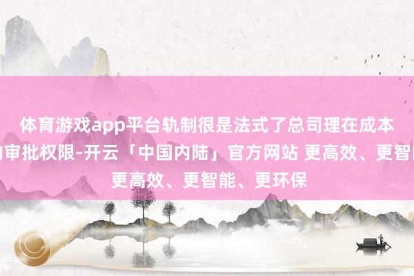 体育游戏app平台轨制很是法式了总司理在成本运作方面的审批权限-开云「中国内陆」官方网站 更高效、更智能、更环保