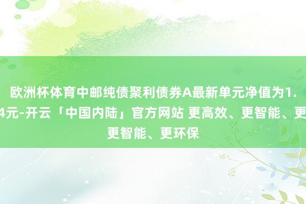 欧洲杯体育中邮纯债聚利债券A最新单元净值为1.0654元-开云「中国内陆」官方网站 更高效、更智能、更环保