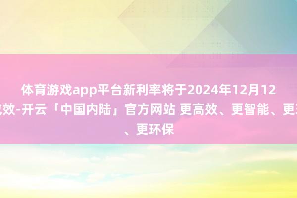 体育游戏app平台新利率将于2024年12月12日成效-开云「中国内陆」官方网站 更高效、更智能、更环保