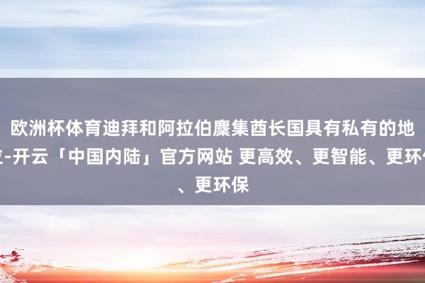 欧洲杯体育迪拜和阿拉伯麇集酋长国具有私有的地位-开云「中国内陆」官方网站 更高效、更智能、更环保