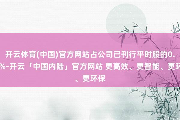 开云体育(中国)官方网站占公司已刊行平时股的0.47%-开云「中国内陆」官方网站 更高效、更智能、更环保