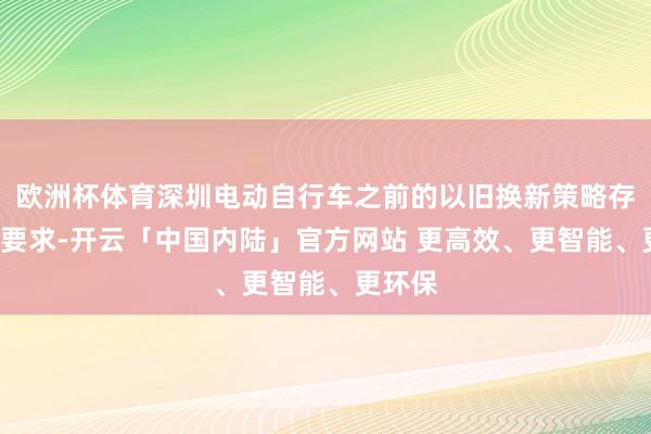 欧洲杯体育深圳电动自行车之前的以旧换新策略存在7点要求-开云「中国内陆」官方网站 更高效、更智能、更环保