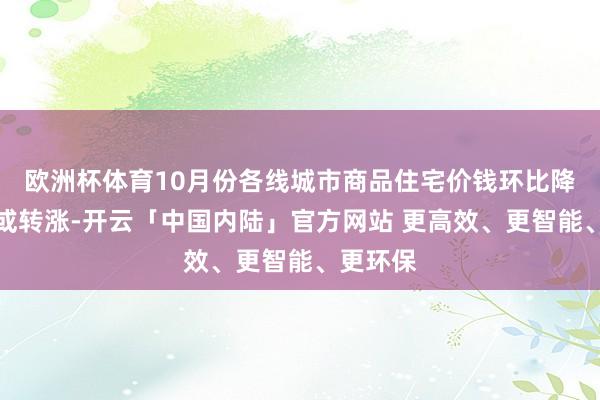 欧洲杯体育10月份各线城市商品住宅价钱环比降幅收窄或转涨-开云「中国内陆」官方网站 更高效、更智能、更环保